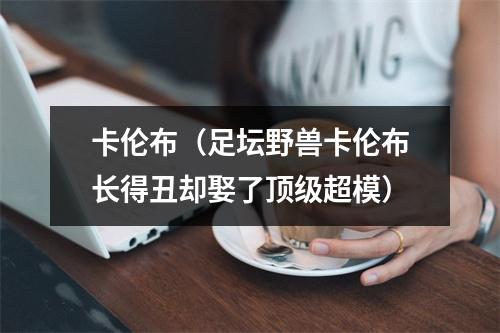 卡伦布（足坛野兽卡伦布长得丑却娶了顶级超模）