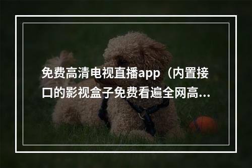 免费高清电视直播app（内置接口的影视盒子免费看遍全网高清资源）