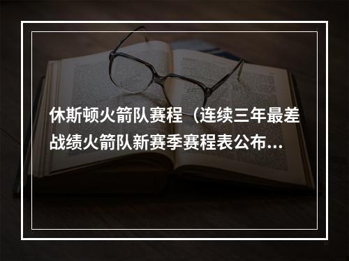 休斯顿火箭队赛程（连续三年最差战绩火箭队新赛季赛程表公布）