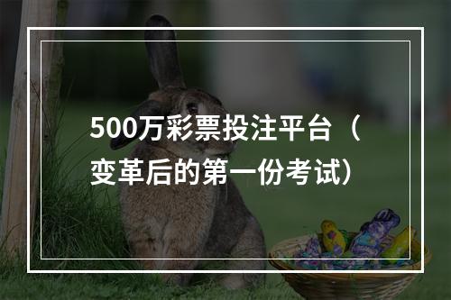 500万彩票投注平台（变革后的第一份考试）