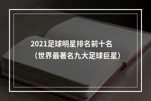 2021足球明星排名前十名（世界最著名九大足球巨星）