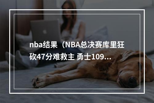 nba结果（NBA总决赛库里狂砍47分难救主 勇士109123不敌猛龙）