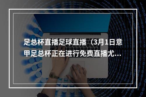 足总杯直播足球直播（3月1日意甲足总杯正在进行免费直播尤文图斯vs都灵等精彩赛事）