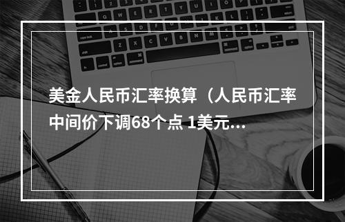 美金人民币汇率换算（人民币汇率中间价下调68个点 1美元对人民币71566元）