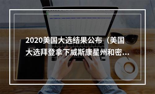 2020美国大选结果公布（美国大选拜登拿下威斯康星州和密歇根州）