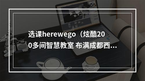 选课herewego（炫酷200多间智慧教室 布满成都西博城16个展馆）