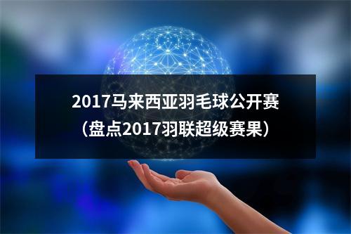 2017马来西亚羽毛球公开赛（盘点2017羽联超级赛果）