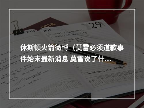 休斯顿火箭微博（莫雷必须道歉事件始末最新消息 莫雷说了什么原文内容曝光令人愤怒）