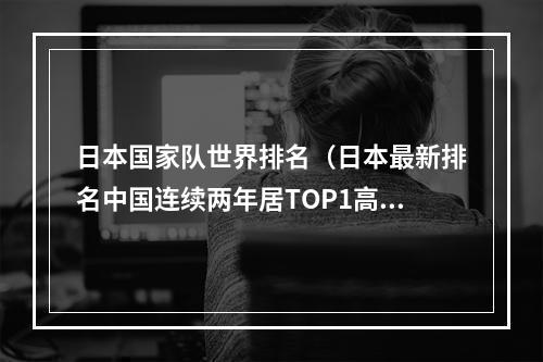 日本国家队世界排名（日本最新排名中国连续两年居TOP1高被引论文首位）