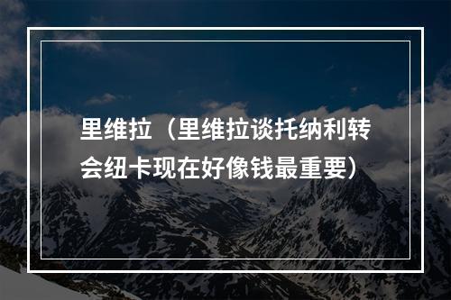 里维拉（里维拉谈托纳利转会纽卡现在好像钱最重要）