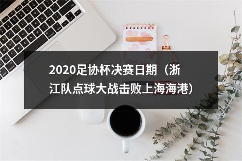 2020足协杯决赛日期（浙江队点球大战击败上海海港）