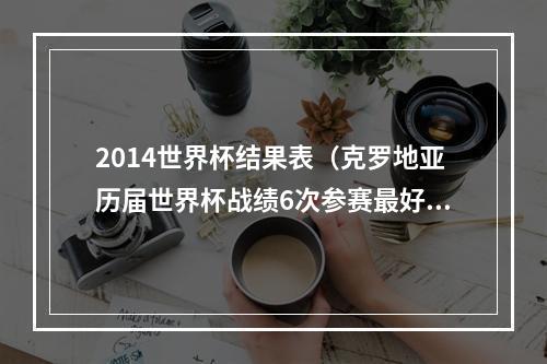 2014世界杯结果表（克罗地亚历届世界杯战绩6次参赛最好成绩亚军）