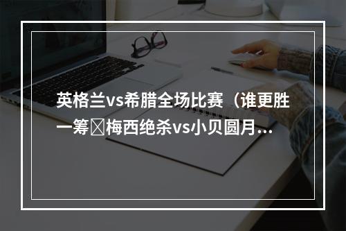 英格兰vs希腊全场比赛（谁更胜一筹❓梅西绝杀vs小贝圆月弯刀❗贝克汉姆曾有类似进球）