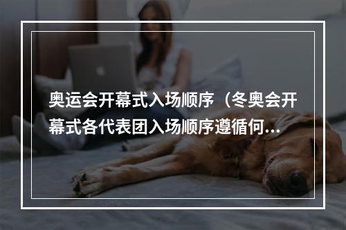 奥运会开幕式入场顺序（冬奥会开幕式各代表团入场顺序遵循何种原则专家解读来了）