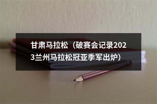 甘肃马拉松（破赛会记录2023兰州马拉松冠亚季军出炉）