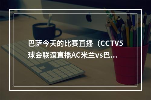 巴萨今天的比赛直播（CCTV5球会联谊直播AC米兰vs巴塞罗那中文比赛全程高清视频）