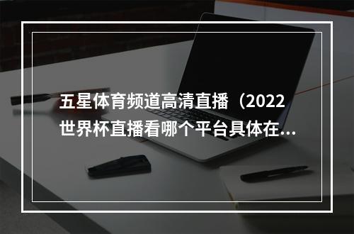 五星体育频道高清直播（2022世界杯直播看哪个平台具体在哪里观看附直播平台）