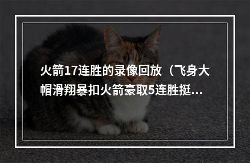 火箭17连胜的录像回放（飞身大帽滑翔暴扣火箭豪取5连胜挺入决赛 20号签捡大漏更可喜）