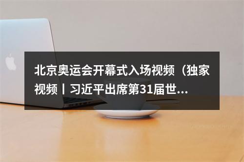 北京奥运会开幕式入场视频（独家视频丨习近平出席第31届世界大学生夏季运动会开幕式）