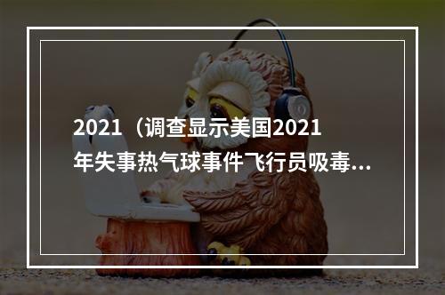 2021（调查显示美国2021年失事热气球事件飞行员吸毒）