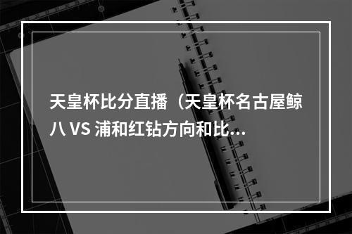 天皇杯比分直播（天皇杯名古屋鲸八 VS 浦和红钻方向和比分）