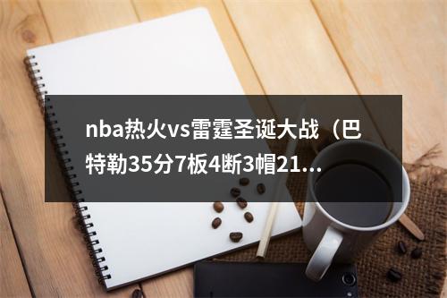 nba热火vs雷霆圣诞大战（巴特勒35分7板4断3帽21准绝杀）