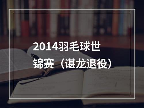 2014羽毛球世锦赛（谌龙退役）