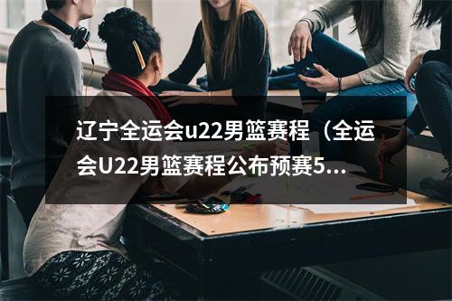 辽宁全运会u22男篮赛程（全运会U22男篮赛程公布预赛5月8日起在烟台中宁和宁波开打）