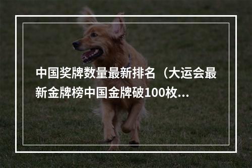 中国奖牌数量最新排名（大运会最新金牌榜中国金牌破100枚）