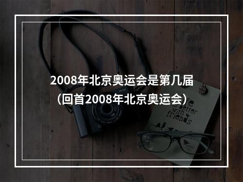 2008年北京奥运会是第几届（回首2008年北京奥运会）