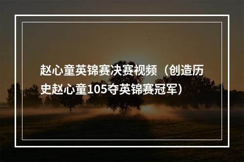 赵心童英锦赛决赛视频（创造历史赵心童105夺英锦赛冠军）