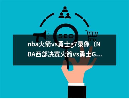 nba火箭vs勇士g7录像（NBA西部决赛火箭vs勇士G7抢七大战视频直播地址）