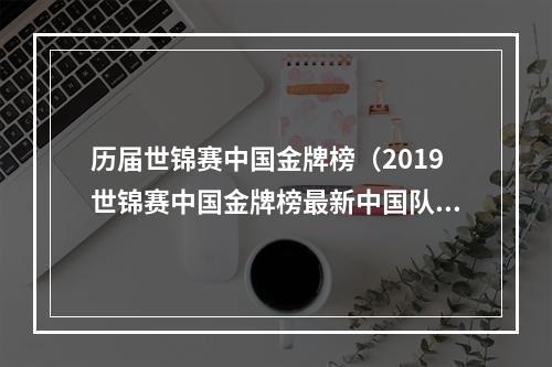 历届世锦赛中国金牌榜（2019世锦赛中国金牌榜最新中国队金牌榜第一 世锦赛奖牌排行榜一览）