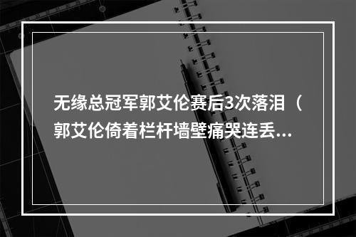 无缘总冠军郭艾伦赛后3次落泪（郭艾伦倚着栏杆墙壁痛哭连丢2MVP总冠军）