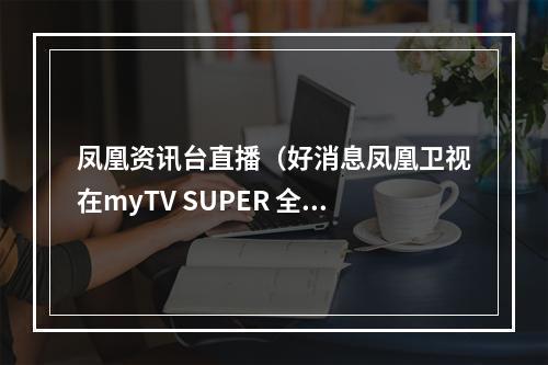 凤凰资讯台直播（好消息凤凰卫视在myTV SUPER 全天都能收看啦）