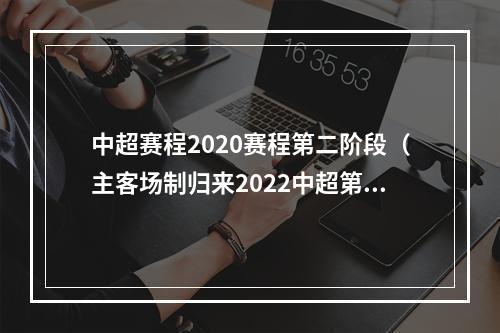 中超赛程2020赛程第二阶段（主客场制归来2022中超第二阶段赛程公布）