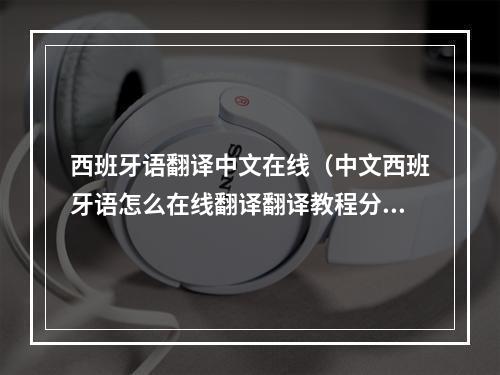 西班牙语翻译中文在线（中文西班牙语怎么在线翻译翻译教程分享）