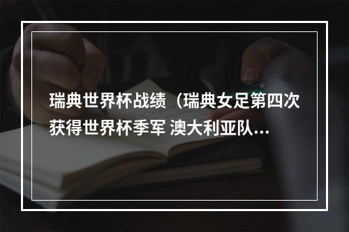 瑞典世界杯战绩（瑞典女足第四次获得世界杯季军 澳大利亚队位居第四）