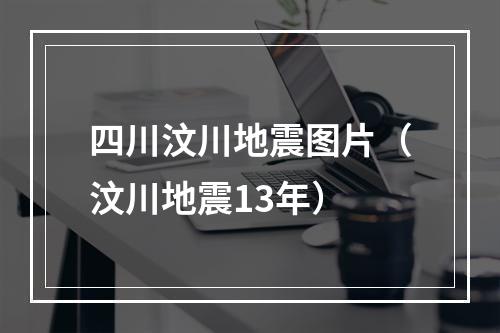 四川汶川地震图片（汶川地震13年）