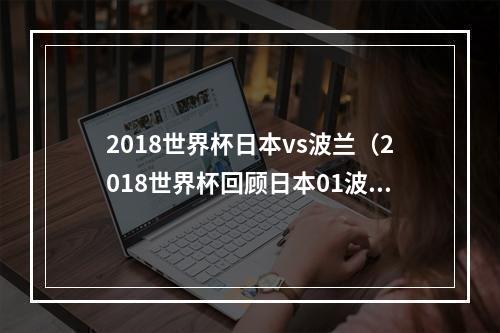 2018世界杯日本vs波兰（2018世界杯回顾日本01波兰波篮球员取得胜利回住宿庆祝分享心情）