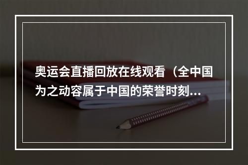 奥运会直播回放在线观看（全中国为之动容属于中国的荣誉时刻回看北京奥运会开幕式）