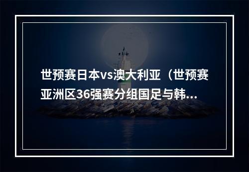 世预赛日本vs澳大利亚（世预赛亚洲区36强赛分组国足与韩国泰国以及新加坡关岛胜者同组）