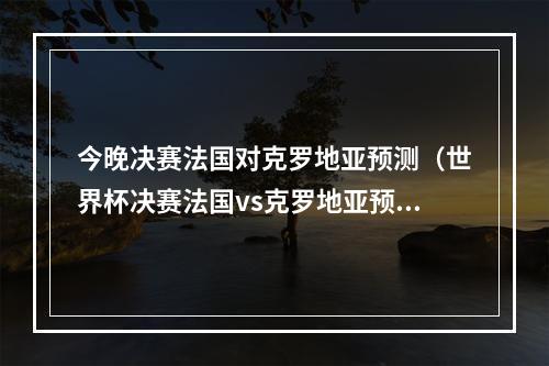 今晚决赛法国对克罗地亚预测（世界杯决赛法国vs克罗地亚预测谁会赢 实力排名对比分析）