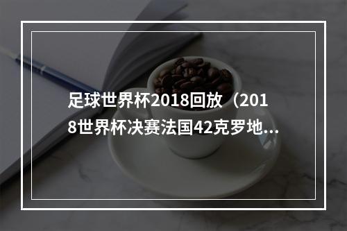 足球世界杯2018回放（2018世界杯决赛法国42克罗地亚全场比赛视频集锦完整录像回放）