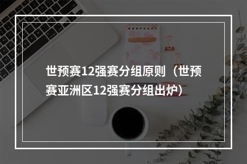 世预赛12强赛分组原则（世预赛亚洲区12强赛分组出炉）