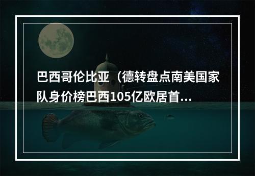 巴西哥伦比亚（德转盘点南美国家队身价榜巴西105亿欧居首）