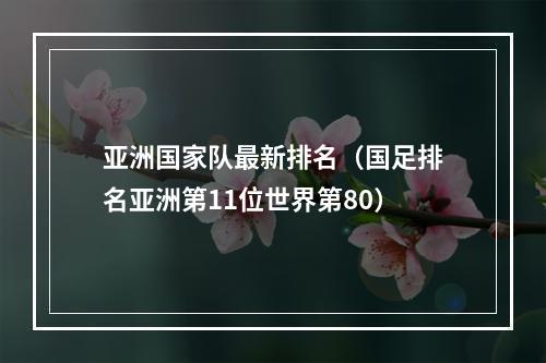 亚洲国家队最新排名（国足排名亚洲第11位世界第80）