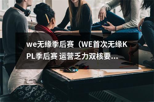 we无缘季后赛（WE首次无缘KPL季后赛 运营乏力双核要加强大局观）