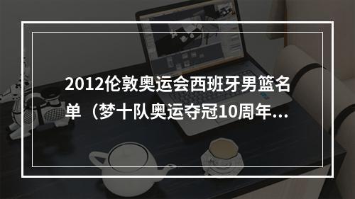 2012伦敦奥运会西班牙男篮名单（梦十队奥运夺冠10周年杜兰特发推该死 这就是历史最佳球队）