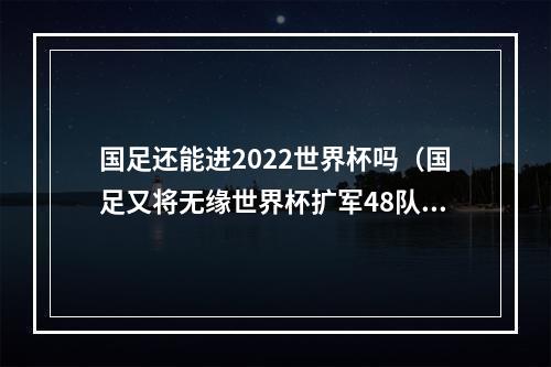 国足还能进2022世界杯吗（国足又将无缘世界杯扩军48队后）